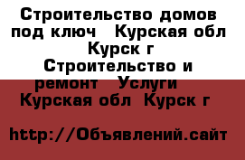 Строительство домов под ключ - Курская обл., Курск г. Строительство и ремонт » Услуги   . Курская обл.,Курск г.